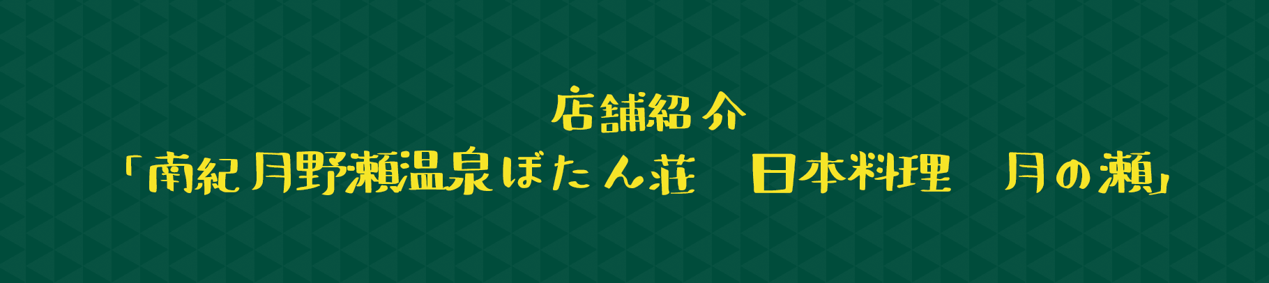 店舗紹介「南紀月野瀬温泉ぼたん荘　日本料理　月の瀬」